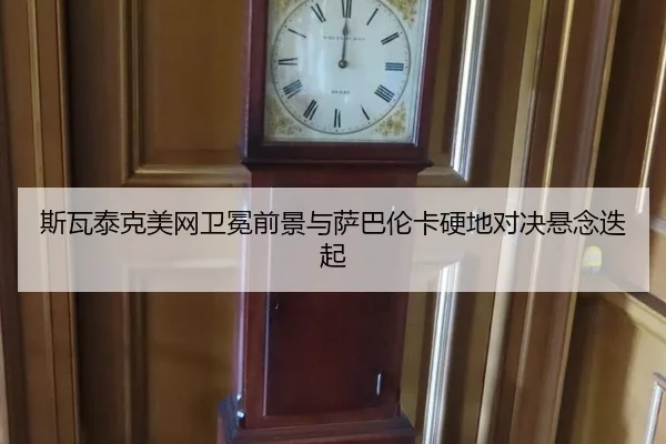斯瓦泰克美网卫冕前景与萨巴伦卡硬地对决悬念迭起