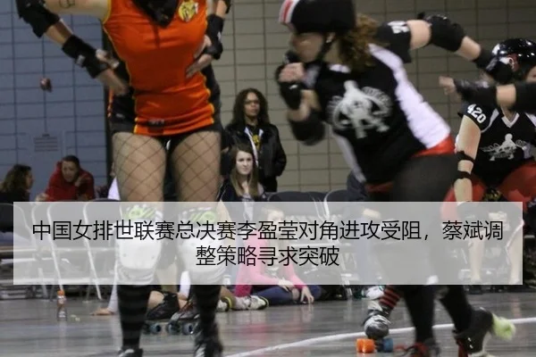 中国女排世联赛总决赛李盈莹对角进攻受阻，蔡斌调整策略寻求突破