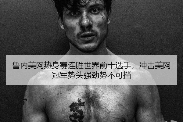 鲁内美网热身赛连胜世界前十选手，冲击美网冠军势头强劲势不可挡