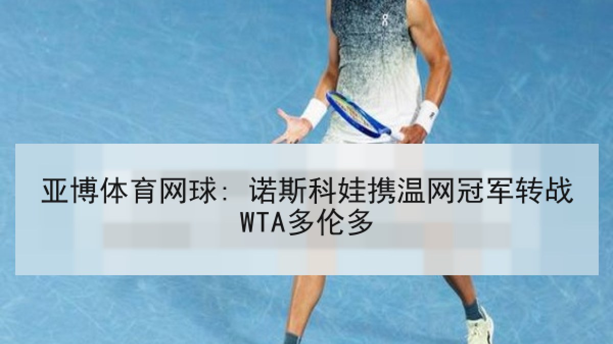 亚博体育网球: 诺斯科娃携温网冠军转战WTA多伦多 亚博体育网球: 诺斯科娃携温网冠军转战WTA多伦多