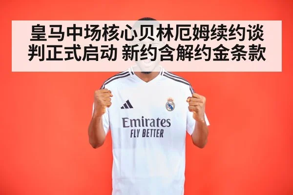 皇马中场核心贝林厄姆续约谈判正式启动 新约含解约金条款