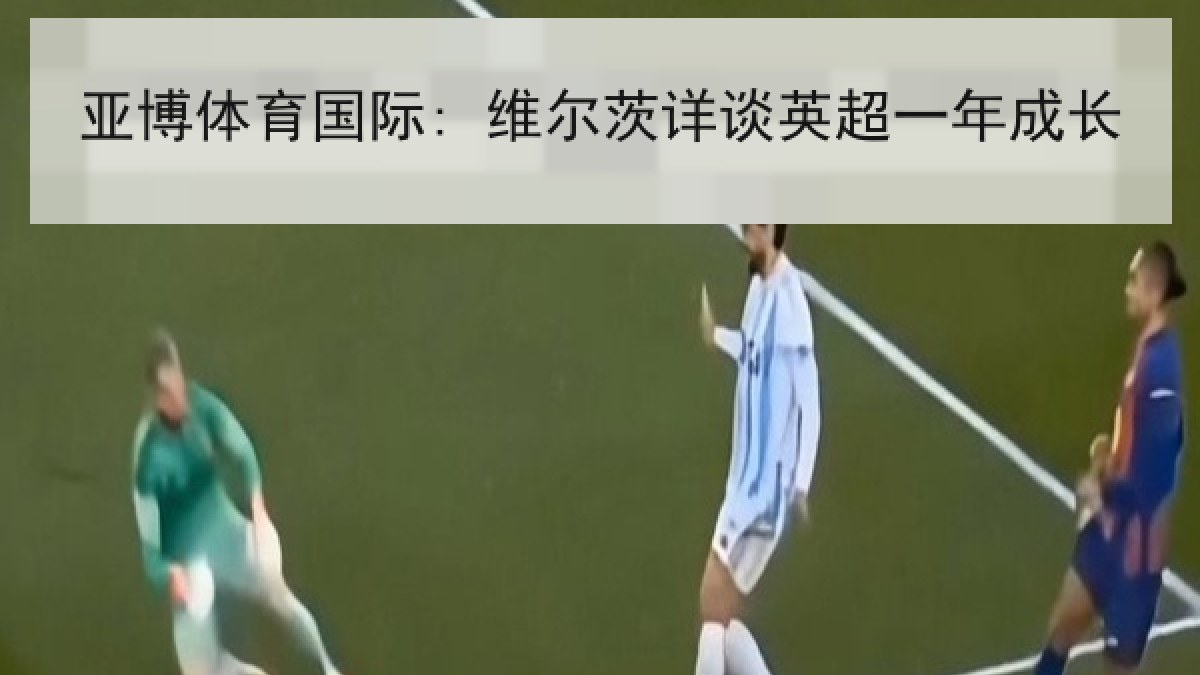 亚博体育国际: 维尔茨详谈英超一年成长 亚博体育国际: 维尔茨详谈英超一年成长