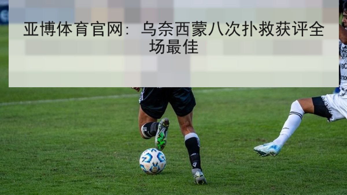 亚博体育官网: 乌奈西蒙八次扑救获评全场最佳 亚博体育官网: 乌奈西蒙八次扑救获评全场最佳