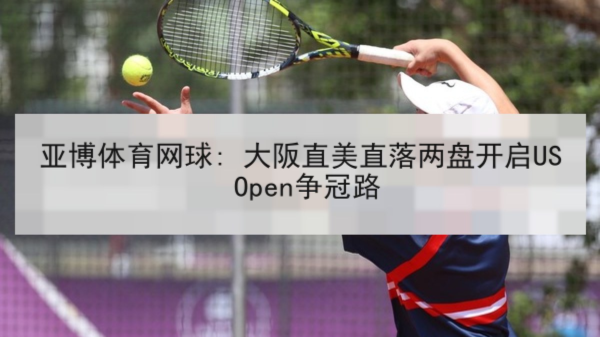 亚博体育网球: 大阪直美直落两盘开启US Open争冠路 亚博体育网球: 大阪直美直落两盘开启US Open争冠路