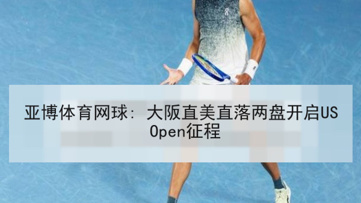 亚博体育网球: 大阪直美直落两盘开启US Open征程 亚博体育网球: 大阪直美直落两盘开启US Open征程