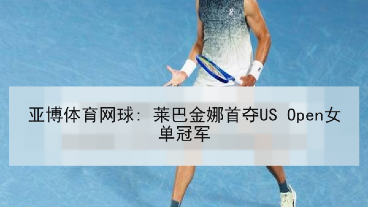亚博体育网球: 莱巴金娜首夺US Open女单冠军 亚博体育网球: 莱巴金娜首夺US Open女单冠军