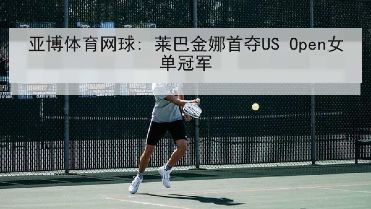 亚博体育网球: 莱巴金娜首夺US Open女单冠军 亚博体育网球: 莱巴金娜首夺US Open女单冠军